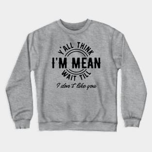 Yall Think Im Mean Wait Till I Dont Like You Crewneck Sweatshirt